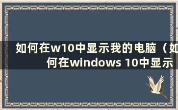 如何在w10中显示我的电脑（如何在windows 10中显示我的电脑）